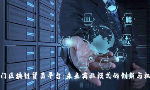 厦门区块链贸易平台：未来商业模式的创新与机遇