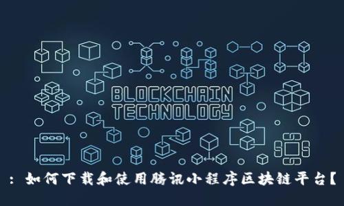 : 如何下载和使用腾讯小程序区块链平台？